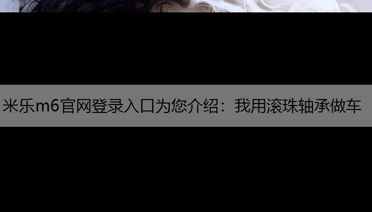 米乐m6官网登录入口为您介绍：我用滚珠轴承做车